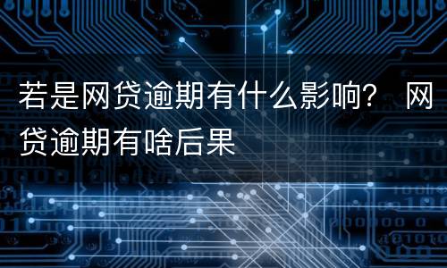 若是网贷逾期有什么影响？ 网贷逾期有啥后果