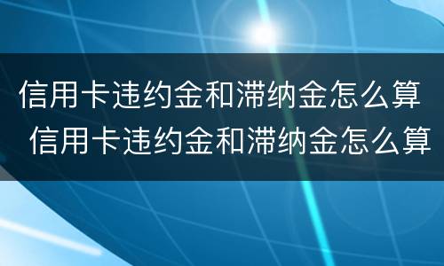 信用卡违约金和滞纳金怎么算 信用卡违约金和滞纳金怎么算出来的