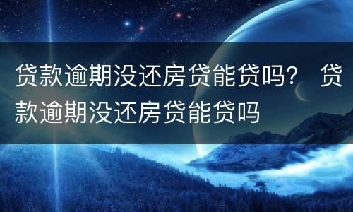 贷款逾期没还房贷能贷吗？ 贷款逾期没还房贷能贷吗