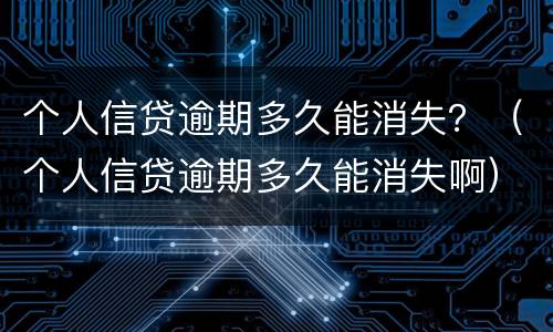 个人信贷逾期多久能消失？（个人信贷逾期多久能消失啊）