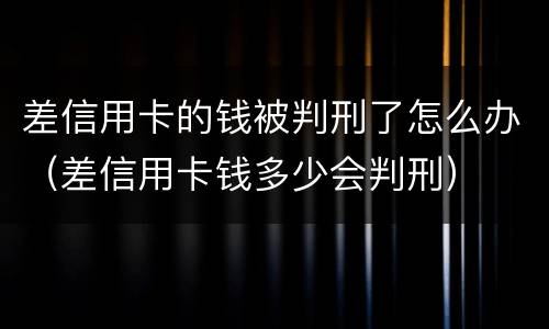 差信用卡的钱被判刑了怎么办（差信用卡钱多少会判刑）