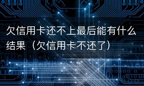 欠信用卡还不上最后能有什么结果（欠信用卡不还了）