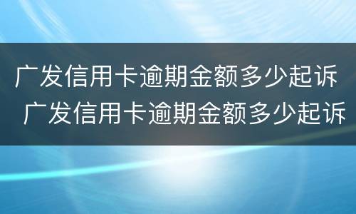 广发信用卡逾期金额多少起诉 广发信用卡逾期金额多少起诉了