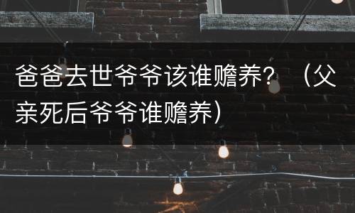 爸爸去世爷爷该谁赡养？（父亲死后爷爷谁赡养）