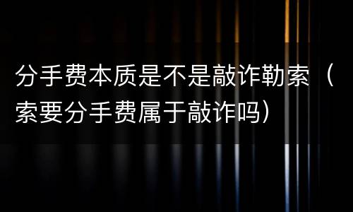 分手费本质是不是敲诈勒索（索要分手费属于敲诈吗）
