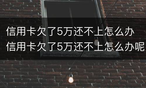 信用卡欠了5万还不上怎么办 信用卡欠了5万还不上怎么办呢
