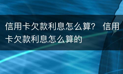 信用卡欠款利息怎么算？ 信用卡欠款利息怎么算的