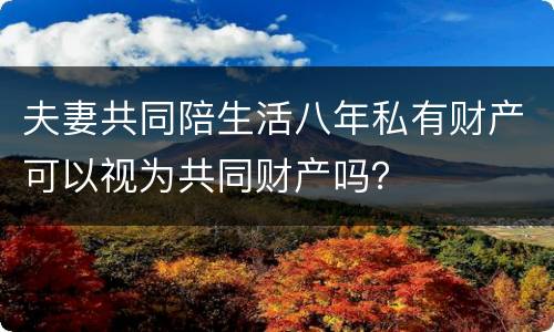 夫妻共同陪生活八年私有财产可以视为共同财产吗？