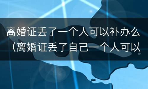 离婚证丢了一个人可以补办么（离婚证丢了自己一个人可以补办吗）