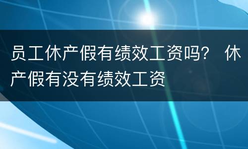 员工休产假有绩效工资吗？ 休产假有没有绩效工资