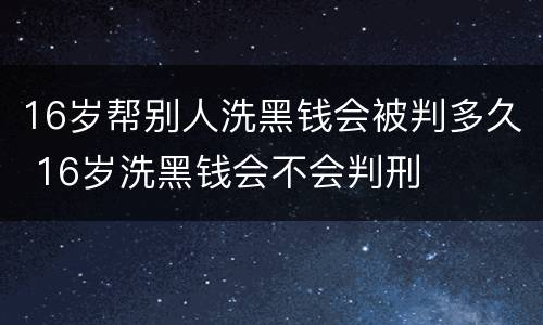 16岁帮别人洗黑钱会被判多久 16岁洗黑钱会不会判刑