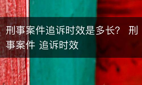 刑事案件追诉时效是多长？ 刑事案件 追诉时效