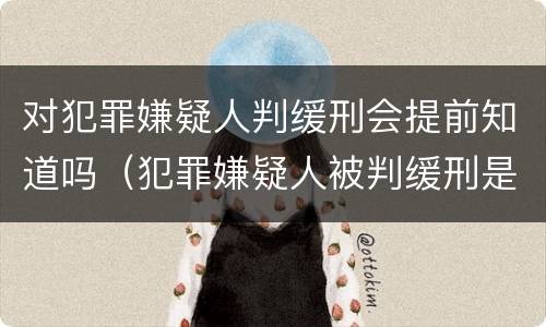 对犯罪嫌疑人判缓刑会提前知道吗（犯罪嫌疑人被判缓刑是什么意思）