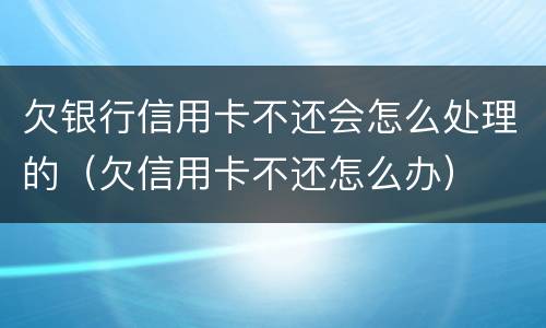 欠银行信用卡不还会怎么处理的（欠信用卡不还怎么办）