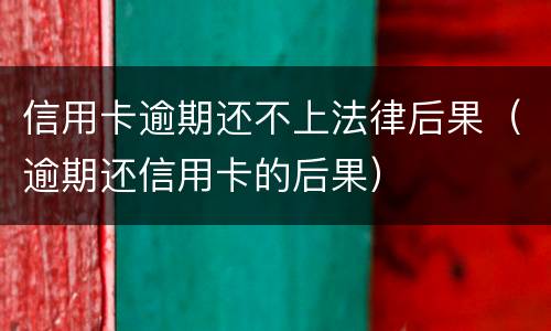 信用卡逾期还不上法律后果（逾期还信用卡的后果）