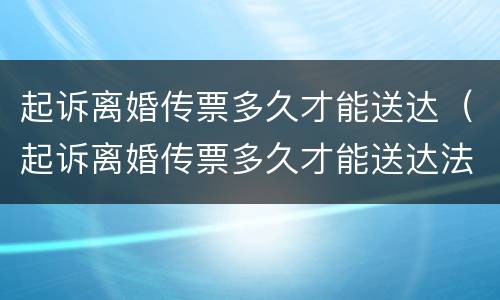 起诉离婚传票多久才能送达（起诉离婚传票多久才能送达法院）