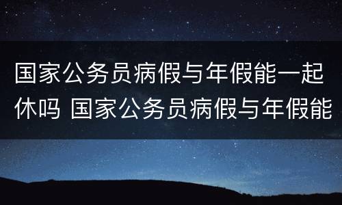 国家公务员病假与年假能一起休吗 国家公务员病假与年假能一起休吗多少天