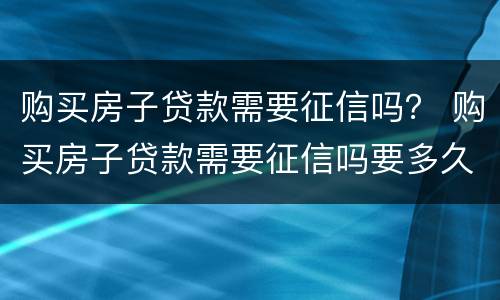 购买房子贷款需要征信吗？ 购买房子贷款需要征信吗要多久