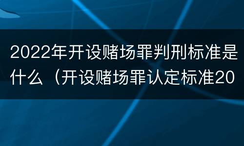 2022年开设赌场罪判刑标准是什么（开设赌场罪认定标准2021）