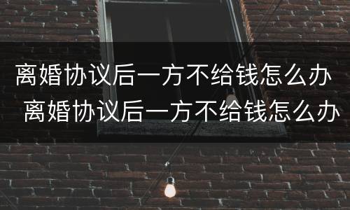 离婚协议后一方不给钱怎么办 离婚协议后一方不给钱怎么办呢
