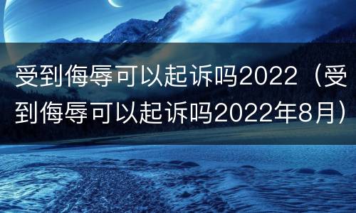 受到侮辱可以起诉吗2022（受到侮辱可以起诉吗2022年8月）