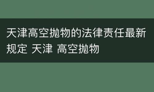 天津高空抛物的法律责任最新规定 天津 高空抛物