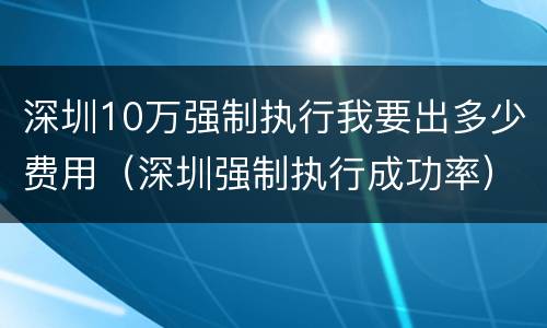 深圳10万强制执行我要出多少费用（深圳强制执行成功率）