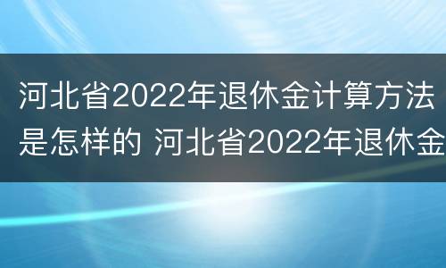 河北省2022年退休金计算方法是怎样的 河北省2022年退休金计算方法是怎样的呀