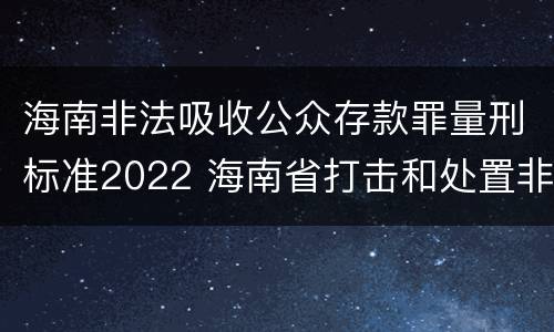 海南非法吸收公众存款罪量刑标准2022 海南省打击和处置非法集资工作领导小组办公室