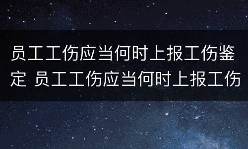 员工工伤应当何时上报工伤鉴定 员工工伤应当何时上报工伤鉴定结果