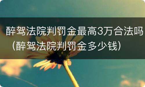 醉驾法院判罚金最高3万合法吗（醉驾法院判罚金多少钱）
