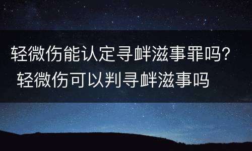 轻微伤能认定寻衅滋事罪吗？ 轻微伤可以判寻衅滋事吗