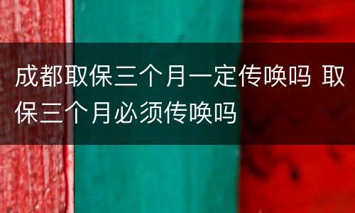 成都取保三个月一定传唤吗 取保三个月必须传唤吗