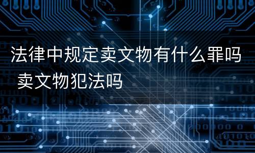 法律中规定卖文物有什么罪吗 卖文物犯法吗