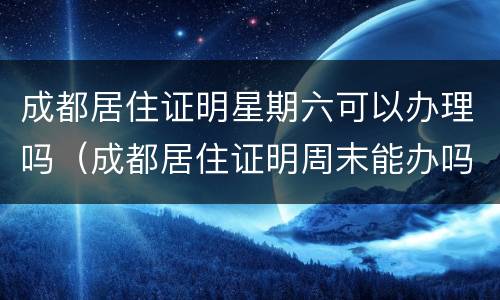 成都居住证明星期六可以办理吗（成都居住证明周末能办吗）