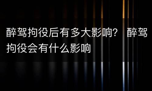 醉驾拘役后有多大影响？ 醉驾拘役会有什么影响