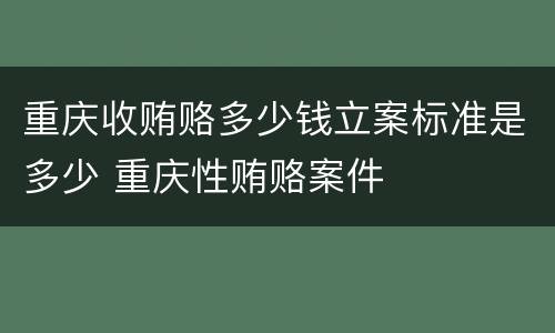 重庆收贿赂多少钱立案标准是多少 重庆性贿赂案件