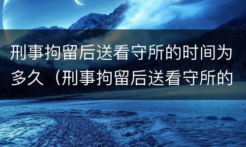 刑事拘留后送看守所的时间为多久（刑事拘留后送看守所的时间为多久啊）