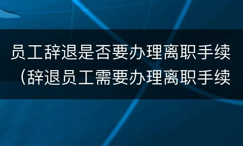 员工辞退是否要办理离职手续（辞退员工需要办理离职手续吗）