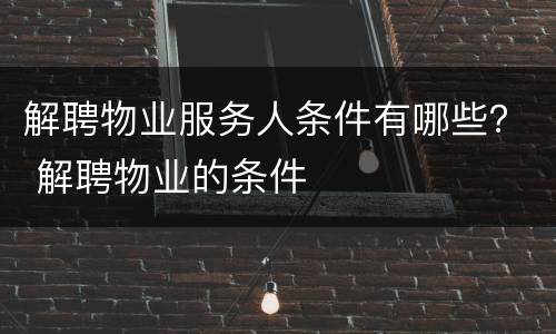 解聘物业服务人条件有哪些？ 解聘物业的条件