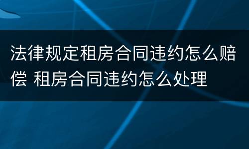 法律规定租房合同违约怎么赔偿 租房合同违约怎么处理