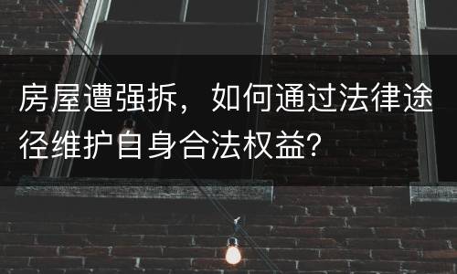 房屋遭强拆，如何通过法律途径维护自身合法权益？