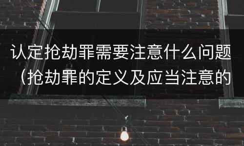 认定抢劫罪需要注意什么问题（抢劫罪的定义及应当注意的问题）