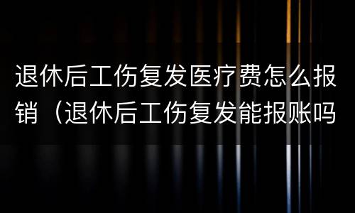 退休后工伤复发医疗费怎么报销（退休后工伤复发能报账吗）
