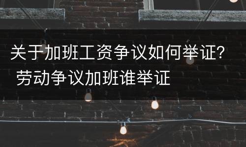 关于加班工资争议如何举证？ 劳动争议加班谁举证