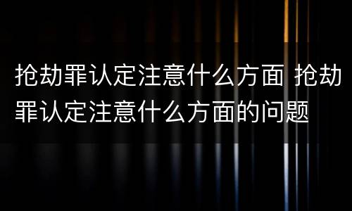抢劫罪认定注意什么方面 抢劫罪认定注意什么方面的问题