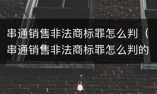 串通销售非法商标罪怎么判（串通销售非法商标罪怎么判的）