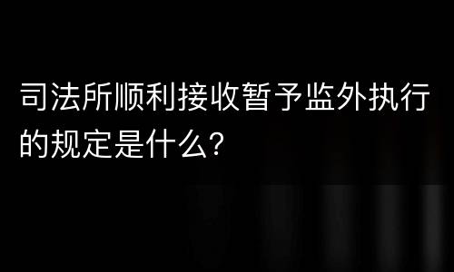 司法所顺利接收暂予监外执行的规定是什么？