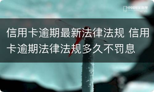 信用卡逾期最新法律法规 信用卡逾期法律法规多久不罚息