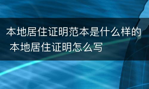 本地居住证明范本是什么样的 本地居住证明怎么写